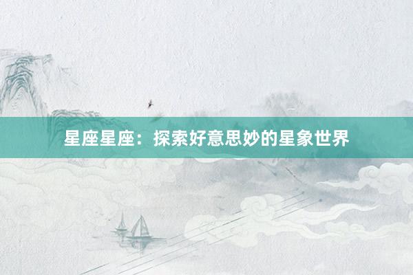 星座星座：探索好意思妙的星象世界