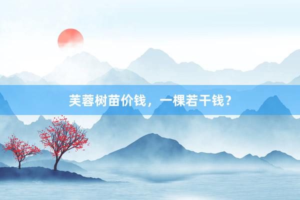 芙蓉树苗价钱，一棵若干钱？